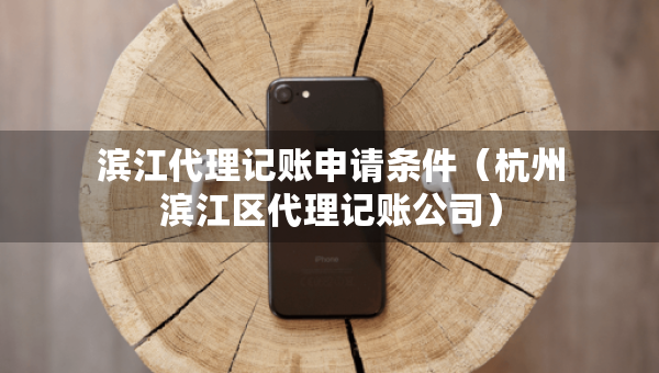 濱江代理記賬申請(qǐng)條件（杭州濱江區(qū)代理記賬公司）