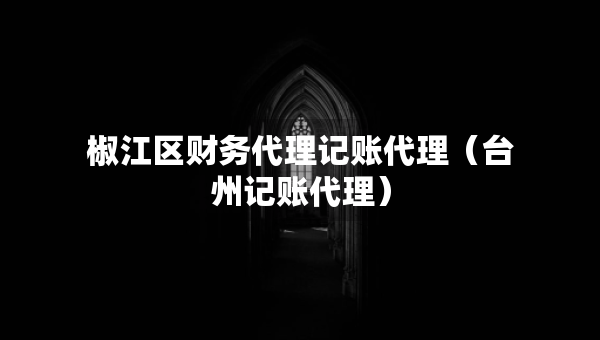 椒江區(qū)財(cái)務(wù)代理記賬代理（臺(tái)州記賬代理）