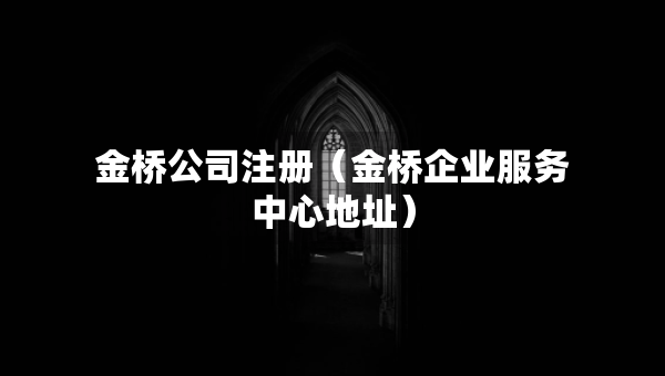 金橋公司注冊（金橋企業(yè)服務(wù)中心地址）