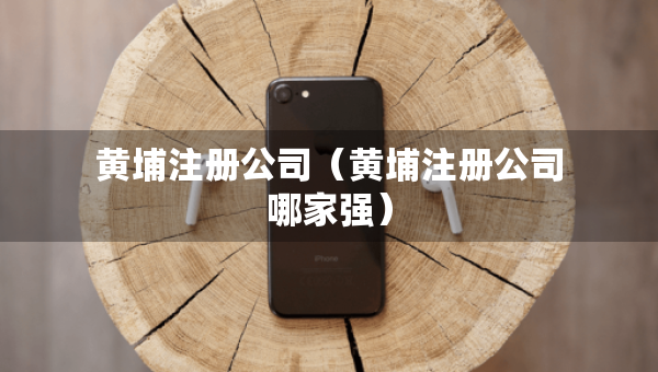 黃埔注冊(cè)公司（黃埔注冊(cè)公司哪家強(qiáng)）