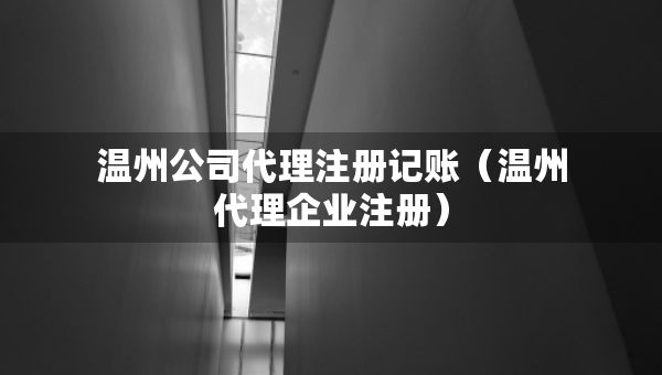 溫州公司代理注冊(cè)記賬（溫州代理企業(yè)注冊(cè)）