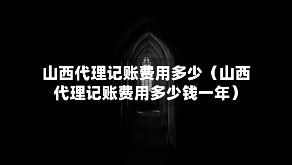 山西代理記賬費(fèi)用多少（山西代理記賬費(fèi)用多少錢(qián)一年）