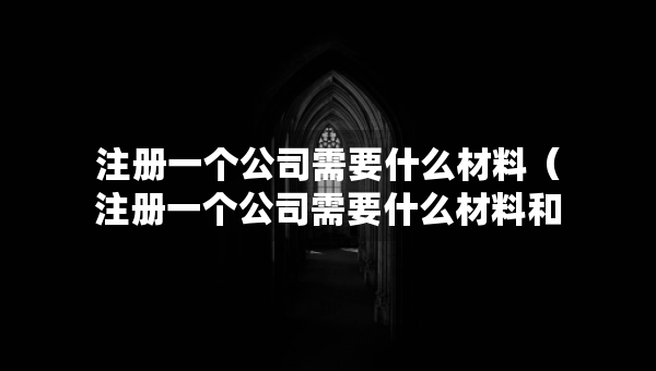 注冊(cè)一個(gè)公司需要什么材料（注冊(cè)一個(gè)公司需要什么材料和證件）