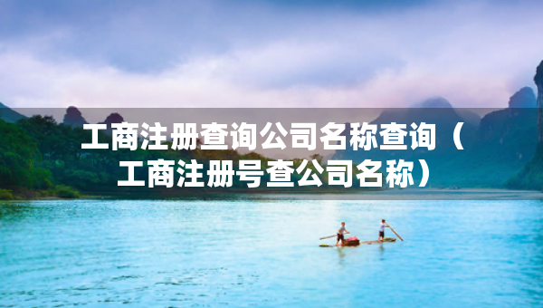 工商注冊(cè)查詢(xún)公司名稱(chēng)查詢(xún)（工商注冊(cè)號(hào)查公司名稱(chēng)）
