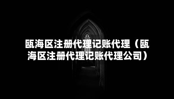 甌海區(qū)注冊(cè)代理記賬代理（甌海區(qū)注冊(cè)代理記賬代理公司）