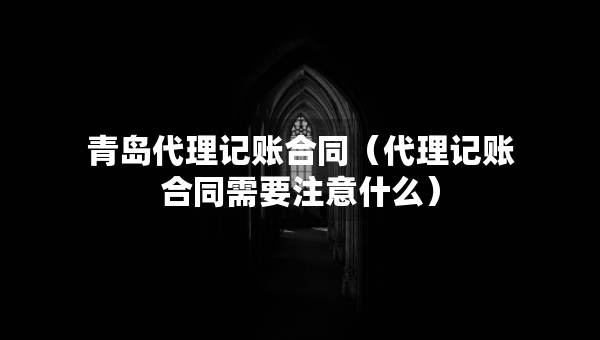 青島代理記賬合同（代理記賬合同需要注意什么）