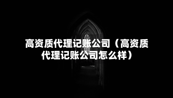 高資質(zhì)代理記賬公司（高資質(zhì)代理記賬公司怎么樣）