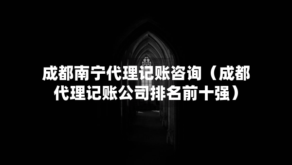 成都南寧代理記賬咨詢（成都代理記賬公司排名前十強）