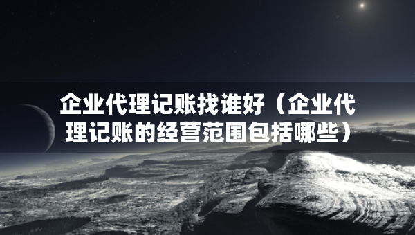 企業(yè)代理記賬找誰好（企業(yè)代理記賬的經(jīng)營范圍包括哪些）