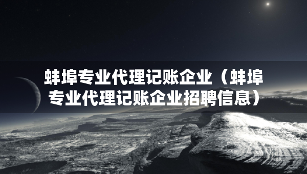 蚌埠專業(yè)代理記賬企業(yè)（蚌埠專業(yè)代理記賬企業(yè)招聘信息）