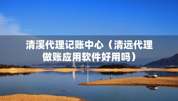 清溪代理記賬中心（清遠(yuǎn)代理做賬應(yīng)用軟件好用嗎）