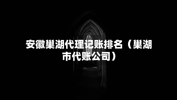 安徽巢湖代理記賬排名（巢湖市代賬公司）