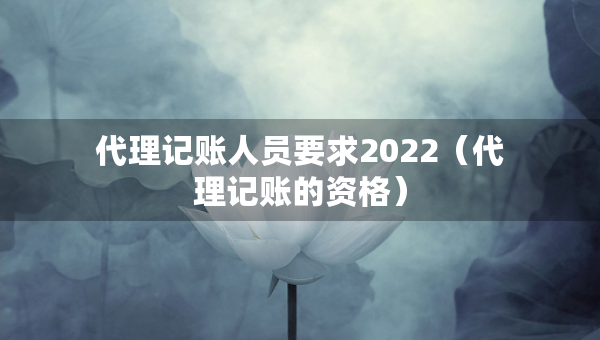 代理記賬人員要求2022（代理記賬的資格）