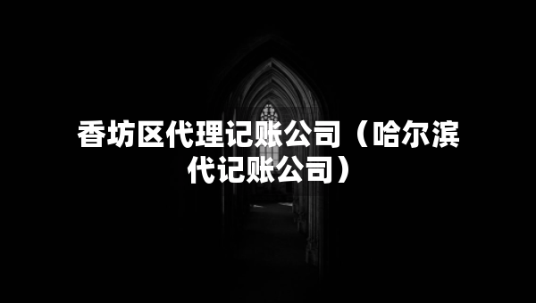 香坊區(qū)代理記賬公司（哈爾濱代記賬公司）