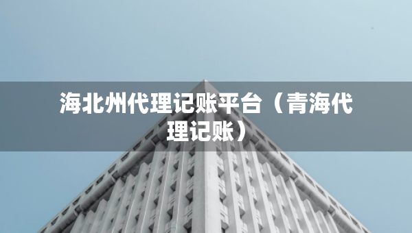 海北州代理記賬平臺(tái)（青海代理記賬）