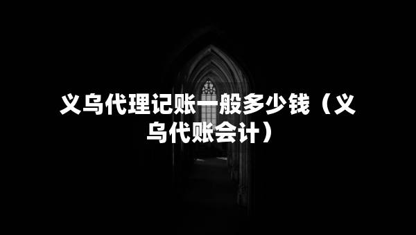 義烏代理記賬一般多少錢（義烏代賬會計）