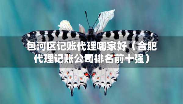 包河區(qū)記賬代理哪家好（合肥代理記賬公司排名前十強）