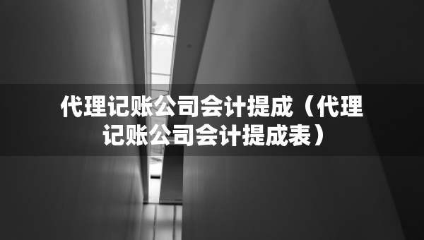 代理記賬公司會計提成（代理記賬公司會計提成表）