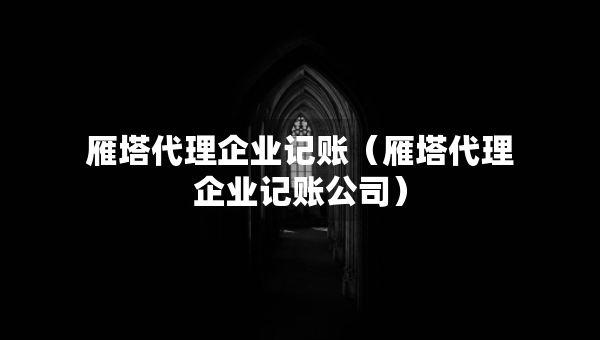 雁塔代理企業(yè)記賬（雁塔代理企業(yè)記賬公司）