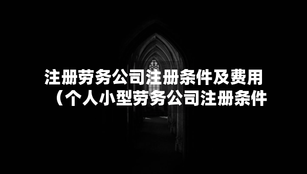注冊勞務(wù)公司注冊條件及費用（個人小型勞務(wù)公司注冊條件）