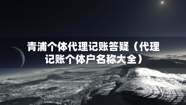 青浦個體代理記賬答疑（代理記賬個體戶名稱大全）