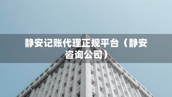 靜安記賬代理正規(guī)平臺（靜安咨詢公司）