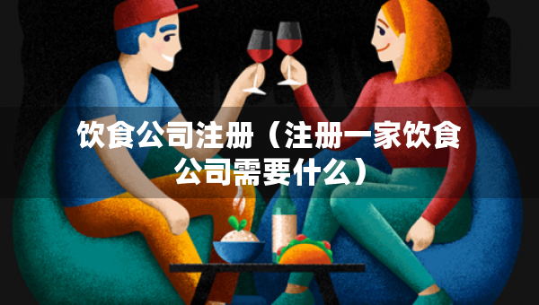 飲食公司注冊(cè)（注冊(cè)一家飲食公司需要什么）