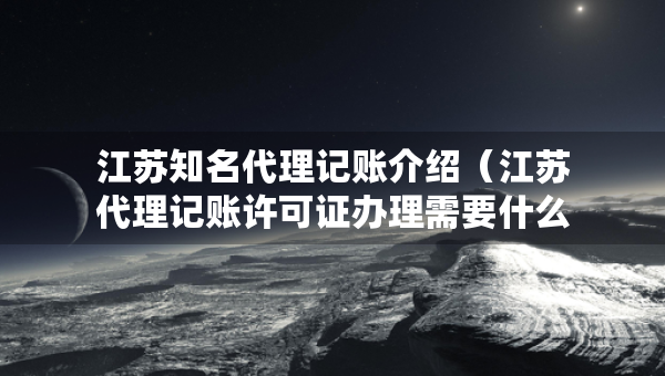 江蘇知名代理記賬介紹（江蘇代理記賬許可證辦理需要什么條件）