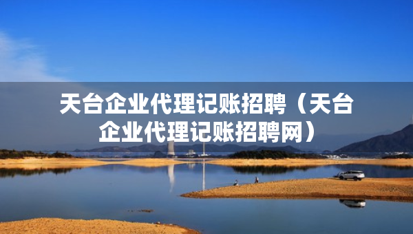 天臺企業(yè)代理記賬招聘（天臺企業(yè)代理記賬招聘網(wǎng)）