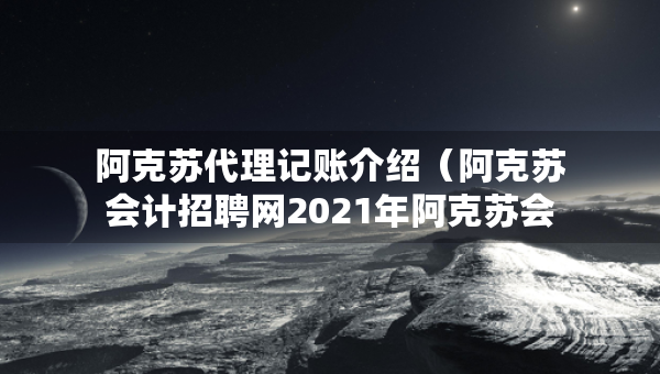 阿克蘇代理記賬介紹（阿克蘇會計招聘網2021年阿克蘇會計招聘信息）