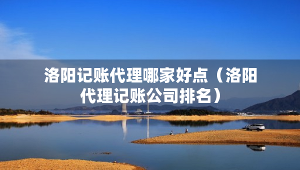 洛陽(yáng)記賬代理哪家好點(diǎn)（洛陽(yáng)代理記賬公司排名）