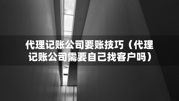 代理記賬公司要賬技巧（代理記賬公司需要自己找客戶嗎）