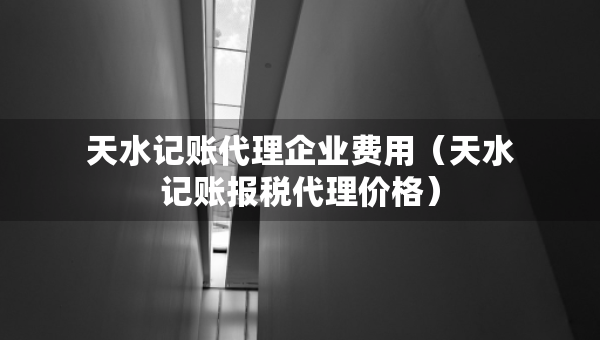 天水記賬代理企業(yè)費(fèi)用（天水記賬報(bào)稅代理價(jià)格）