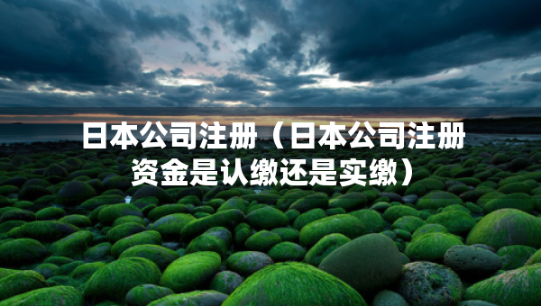 日本公司注冊(cè)（日本公司注冊(cè)資金是認(rèn)繳還是實(shí)繳）