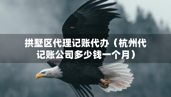 拱墅區(qū)代理記賬代辦（杭州代記賬公司多少錢一個(gè)月）