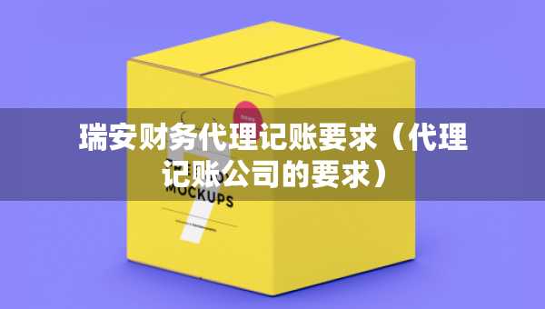 瑞安財(cái)務(wù)代理記賬要求（代理記賬公司的要求）