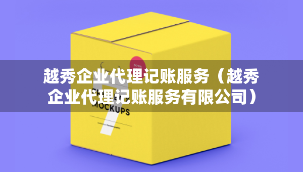 越秀企業(yè)代理記賬服務(wù)（越秀企業(yè)代理記賬服務(wù)有限公司）