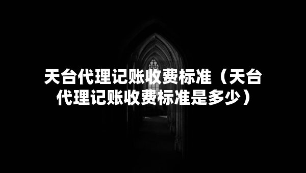 天臺(tái)代理記賬收費(fèi)標(biāo)準(zhǔn)（天臺(tái)代理記賬收費(fèi)標(biāo)準(zhǔn)是多少）