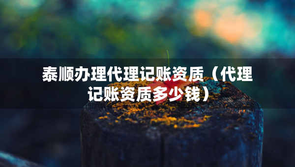 泰順辦理代理記賬資質(zhì)（代理記賬資質(zhì)多少錢）