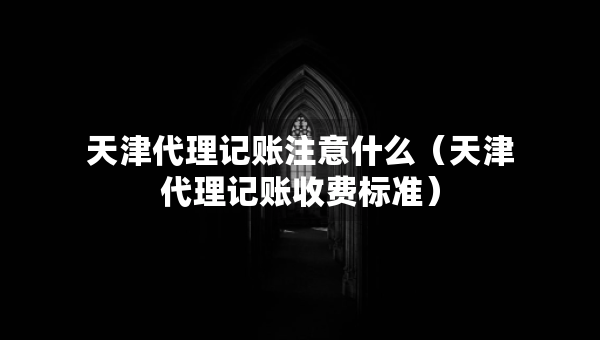 天津代理記賬注意什么（天津代理記賬收費標(biāo)準(zhǔn)）