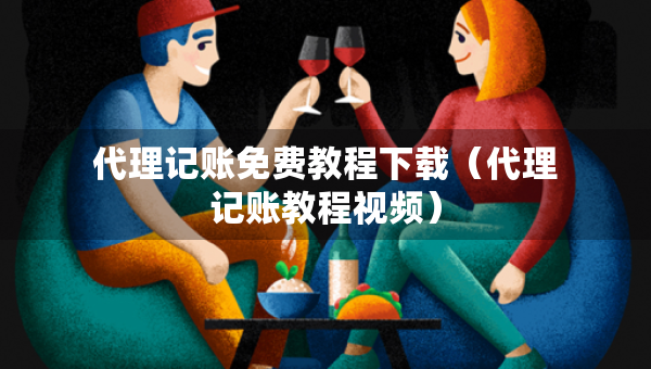 代理記賬免費(fèi)教程下載（代理記賬教程視頻）