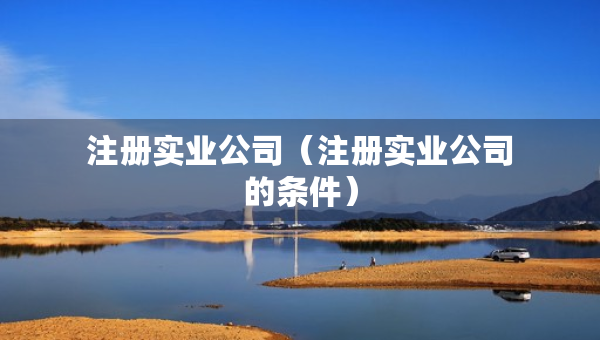 注冊(cè)實(shí)業(yè)公司（注冊(cè)實(shí)業(yè)公司的條件）