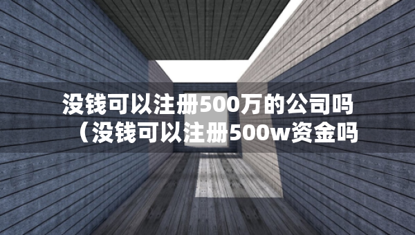 沒錢可以注冊500萬的公司嗎（沒錢可以注冊500w資金嗎）