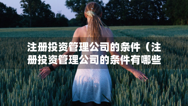 注冊投資管理公司的條件（注冊投資管理公司的條件有哪些）