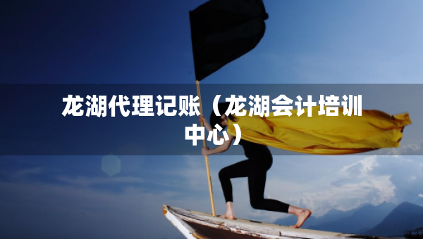 龍湖代理記賬（龍湖會計培訓中心）