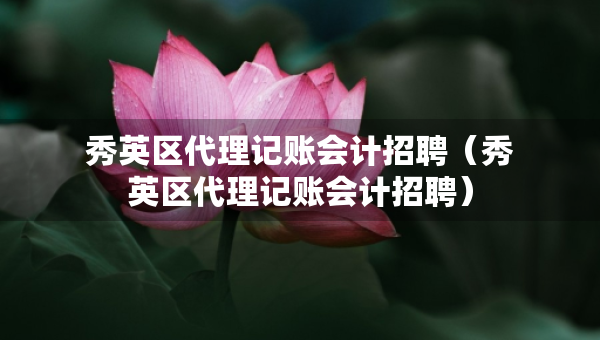 秀英區(qū)代理記賬會(huì)計(jì)招聘（秀英區(qū)代理記賬會(huì)計(jì)招聘）