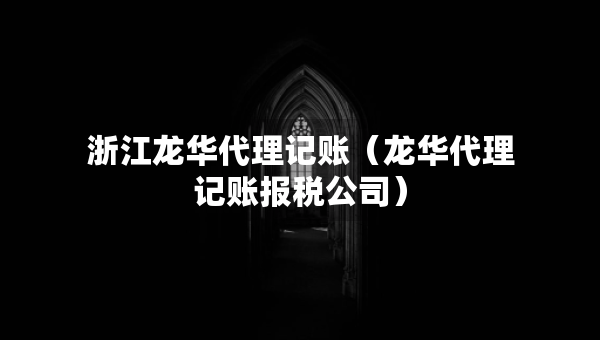 浙江龍華代理記賬（龍華代理記賬報(bào)稅公司）