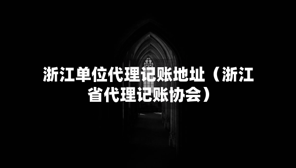 浙江單位代理記賬地址（浙江省代理記賬協(xié)會）