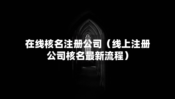 在線核名注冊公司（線上注冊公司核名最新流程）