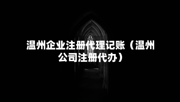 溫州企業(yè)注冊(cè)代理記賬（溫州公司注冊(cè)代辦）